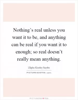 Nothing’s real unless you want it to be, and anything can be real if you want it to enough; so real doesn’t really mean anything Picture Quote #1