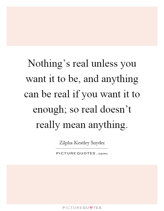 Nothing's real unless you want it to be, and anything can be real if you want it to enough; so real doesn't really mean anything Picture Quote #1