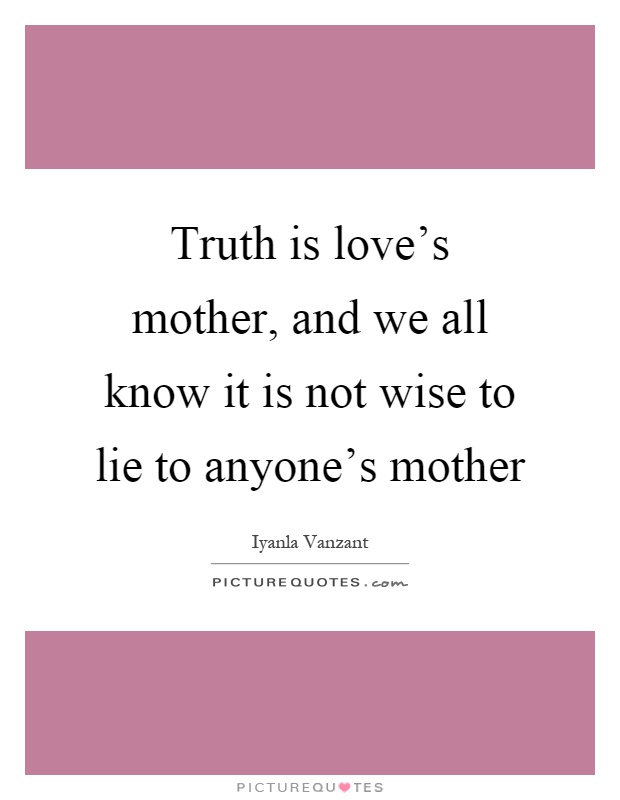 Truth is love's mother, and we all know it is not wise to lie to anyone's mother Picture Quote #1