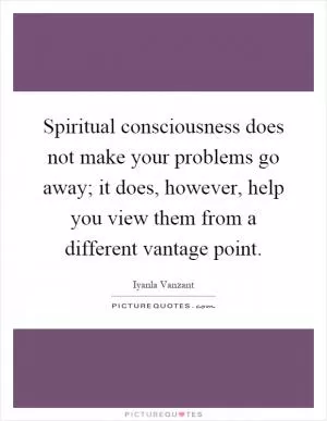 Spiritual consciousness does not make your problems go away; it does, however, help you view them from a different vantage point Picture Quote #1