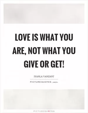 Love is what you are, not what you give or get! Picture Quote #1