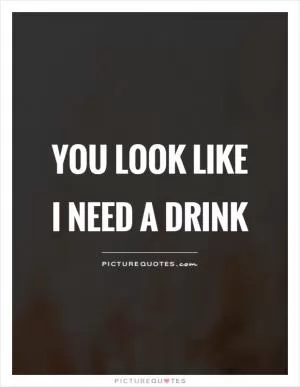 You look like I need a drink Picture Quote #1