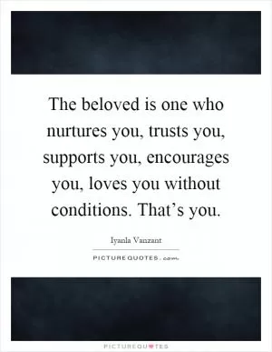 The beloved is one who nurtures you, trusts you, supports you, encourages you, loves you without conditions. That’s you Picture Quote #1