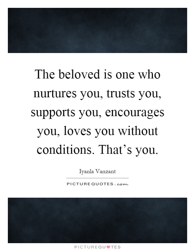 The beloved is one who nurtures you, trusts you, supports you, encourages you, loves you without conditions. That's you Picture Quote #1