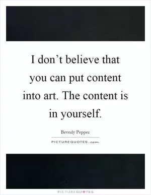 I don’t believe that you can put content into art. The content is in yourself Picture Quote #1