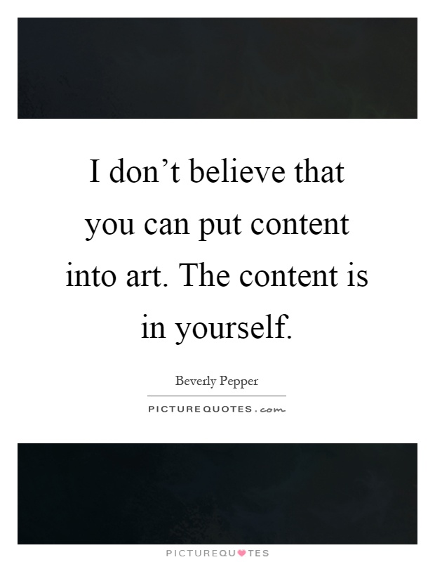 I don't believe that you can put content into art. The content is in yourself Picture Quote #1