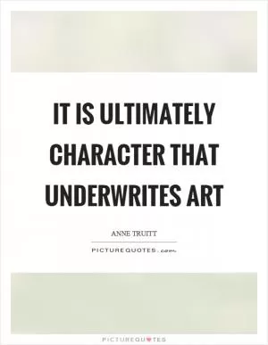 It is ultimately character that underwrites art Picture Quote #1