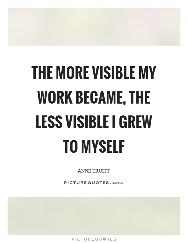 The more visible my work became, the less visible I grew to myself Picture Quote #1