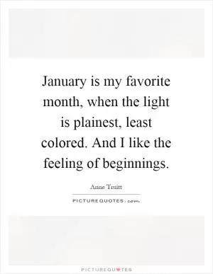 January is my favorite month, when the light is plainest, least colored. And I like the feeling of beginnings Picture Quote #1