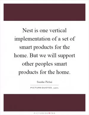 Nest is one vertical implementation of a set of smart products for the home. But we will support other peoples smart products for the home Picture Quote #1