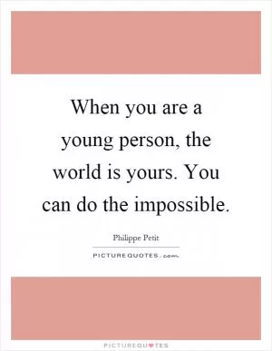 When you are a young person, the world is yours. You can do the impossible Picture Quote #1