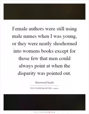 Female authors were still using male names when I was young, or they were neatly shoehorned into womens books except for those few that men could always point at when the disparity was pointed out Picture Quote #1