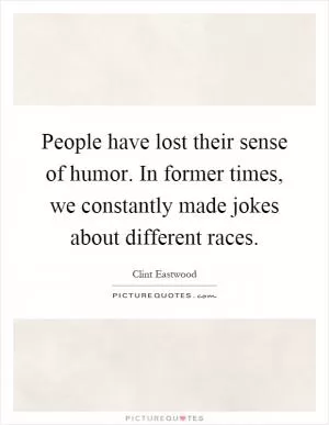 People have lost their sense of humor. In former times, we constantly made jokes about different races Picture Quote #1
