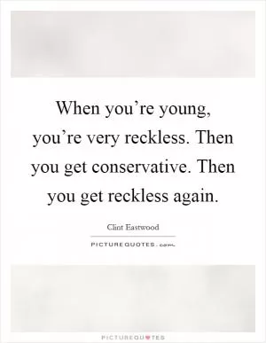 When you’re young, you’re very reckless. Then you get conservative. Then you get reckless again Picture Quote #1