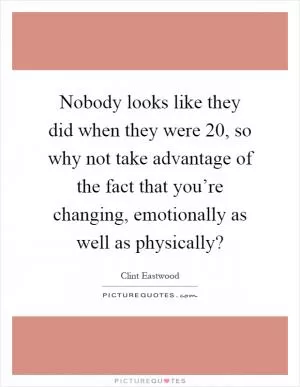 Nobody looks like they did when they were 20, so why not take advantage of the fact that you’re changing, emotionally as well as physically? Picture Quote #1