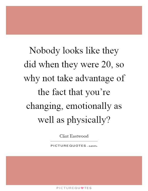 Nobody looks like they did when they were 20, so why not take advantage of the fact that you're changing, emotionally as well as physically? Picture Quote #1
