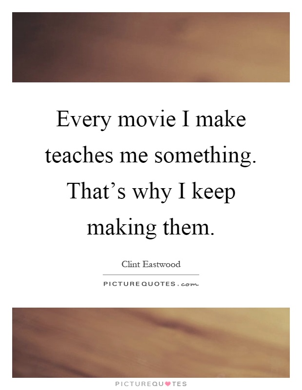 Every movie I make teaches me something. That's why I keep making them Picture Quote #1