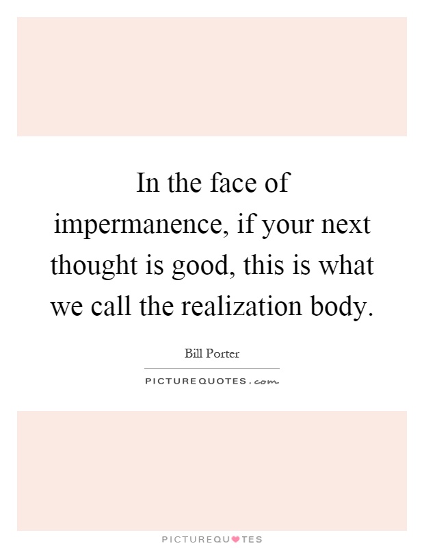 In the face of impermanence, if your next thought is good, this is what we call the realization body Picture Quote #1