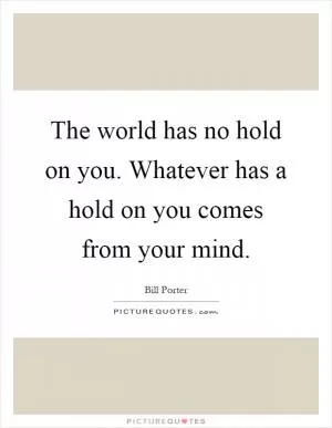 The world has no hold on you. Whatever has a hold on you comes from your mind Picture Quote #1