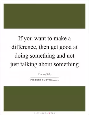 If you want to make a difference, then get good at doing something and not just talking about something Picture Quote #1