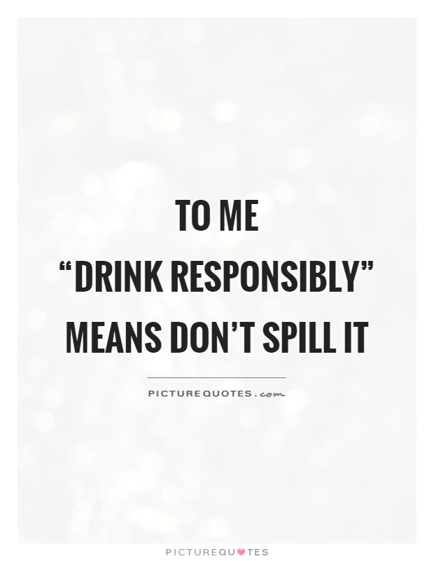To me “drink responsibly” means don't spill it Picture Quote #1