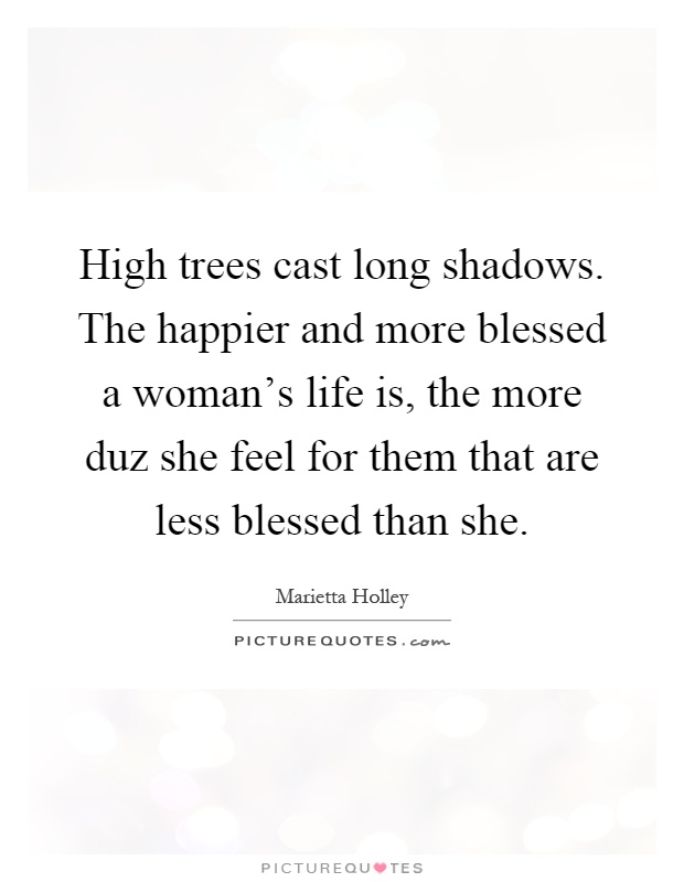 High trees cast long shadows. The happier and more blessed a woman's life is, the more duz she feel for them that are less blessed than she Picture Quote #1
