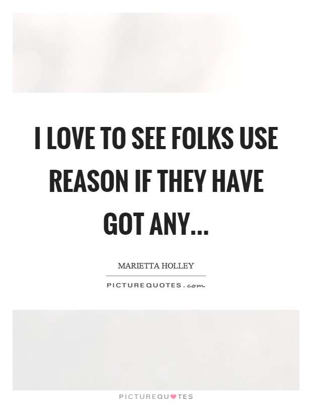 I love to see folks use reason if they have got any Picture Quote #1