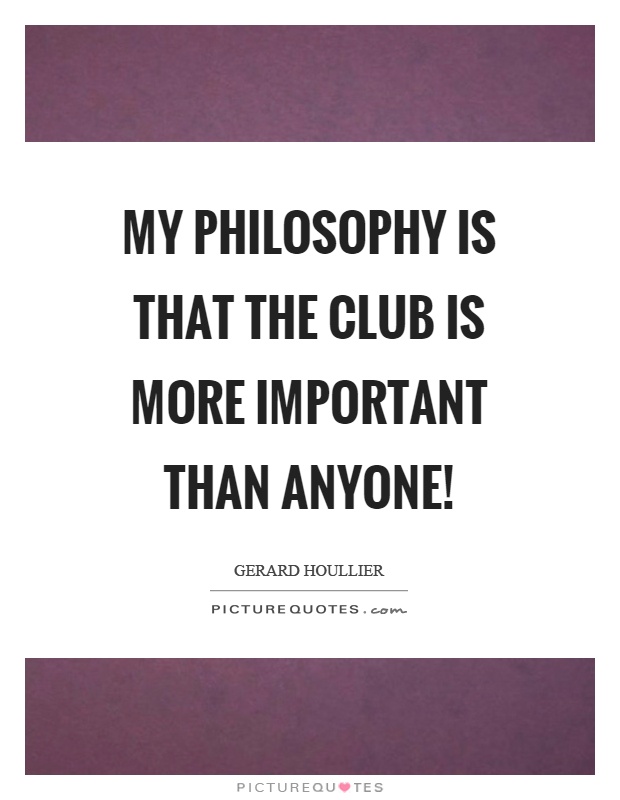 My philosophy is that the club is more important than anyone! Picture Quote #1