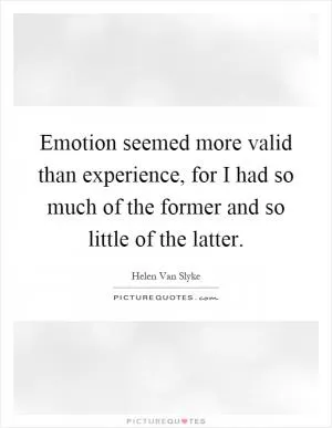 Emotion seemed more valid than experience, for I had so much of the former and so little of the latter Picture Quote #1