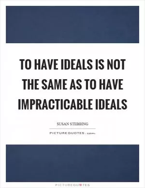 To have ideals is not the same as to have impracticable ideals Picture Quote #1