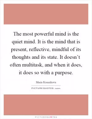 The most powerful mind is the quiet mind. It is the mind that is present, reflective, mindful of its thoughts and its state. It doesn’t often multitask, and when it does, it does so with a purpose Picture Quote #1