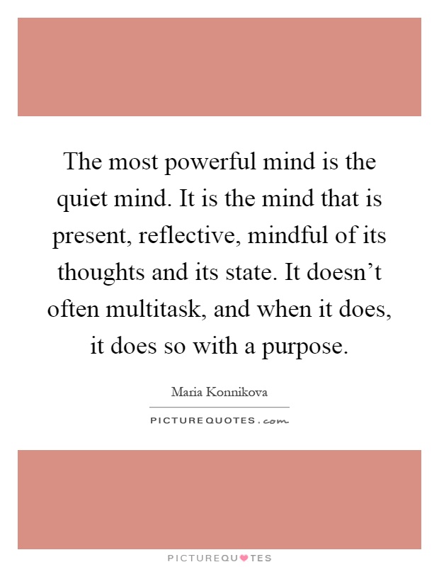 The most powerful mind is the quiet mind. It is the mind that is present, reflective, mindful of its thoughts and its state. It doesn't often multitask, and when it does, it does so with a purpose Picture Quote #1