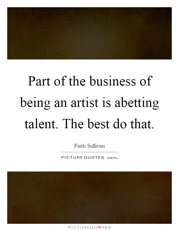 Part of the business of being an artist is abetting talent. The best do that Picture Quote #1