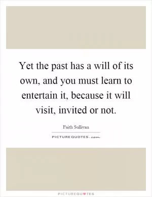 Yet the past has a will of its own, and you must learn to entertain it, because it will visit, invited or not Picture Quote #1