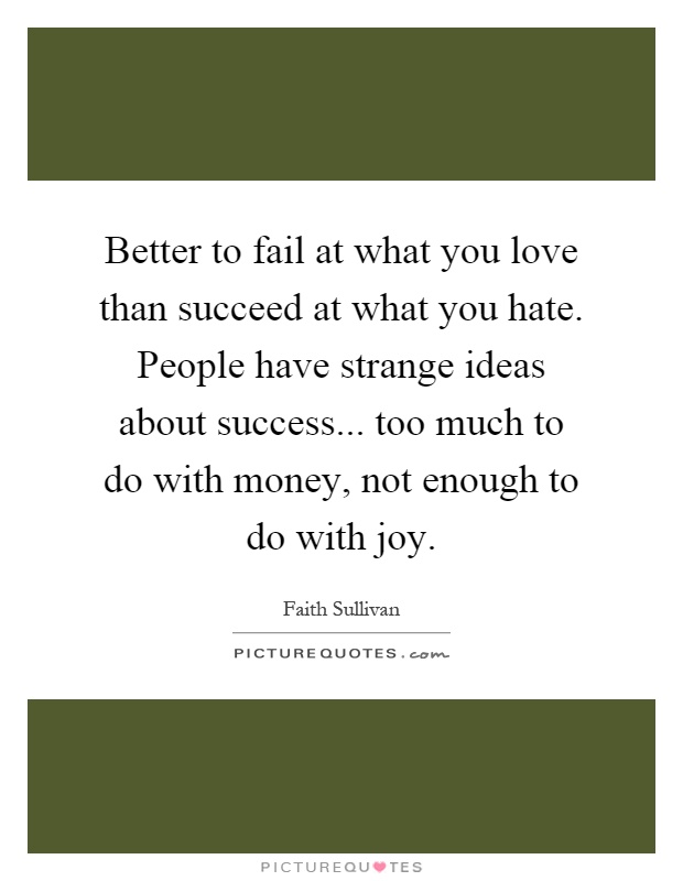 Better to fail at what you love than succeed at what you hate. People have strange ideas about success... too much to do with money, not enough to do with joy Picture Quote #1