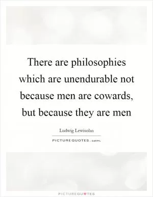 There are philosophies which are unendurable not because men are cowards, but because they are men Picture Quote #1