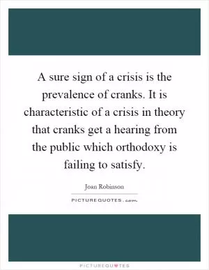 A sure sign of a crisis is the prevalence of cranks. It is characteristic of a crisis in theory that cranks get a hearing from the public which orthodoxy is failing to satisfy Picture Quote #1