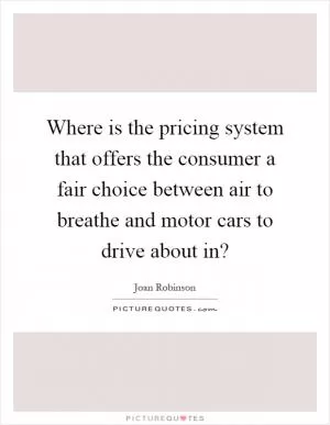 Where is the pricing system that offers the consumer a fair choice between air to breathe and motor cars to drive about in? Picture Quote #1
