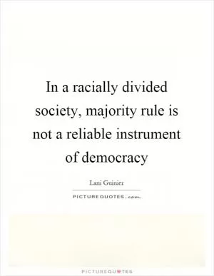In a racially divided society, majority rule is not a reliable instrument of democracy Picture Quote #1