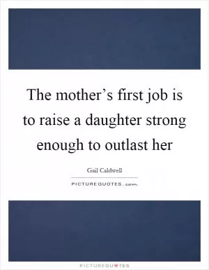 The mother’s first job is to raise a daughter strong enough to outlast her Picture Quote #1