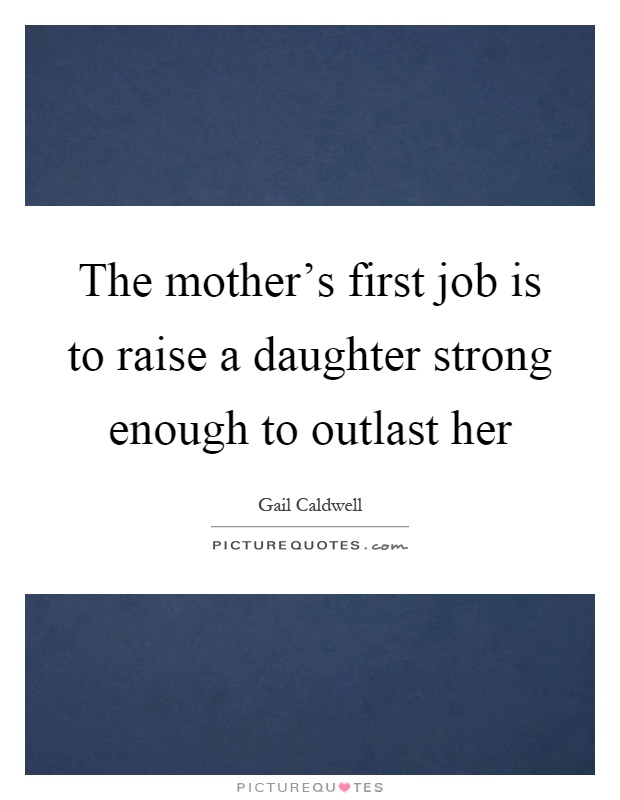 The mother's first job is to raise a daughter strong enough to outlast her Picture Quote #1