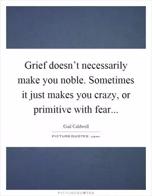 Grief doesn’t necessarily make you noble. Sometimes it just makes you crazy, or primitive with fear Picture Quote #1