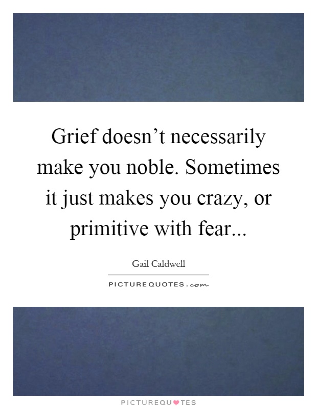 Grief doesn't necessarily make you noble. Sometimes it just makes you crazy, or primitive with fear Picture Quote #1
