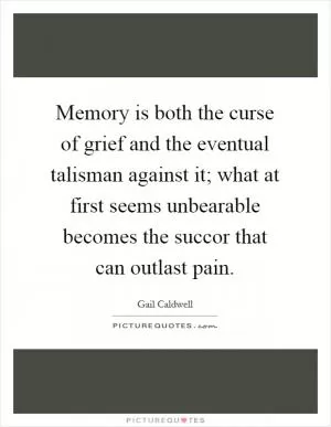 Memory is both the curse of grief and the eventual talisman against it; what at first seems unbearable becomes the succor that can outlast pain Picture Quote #1