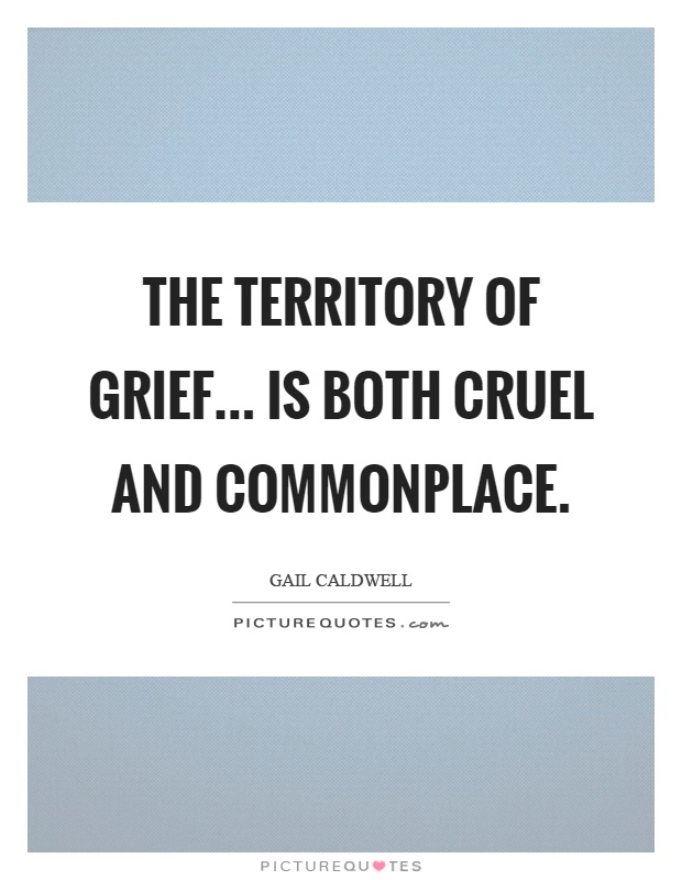 The territory of grief... is both cruel and commonplace Picture Quote #1