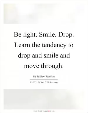 Be light. Smile. Drop. Learn the tendency to drop and smile and move through Picture Quote #1