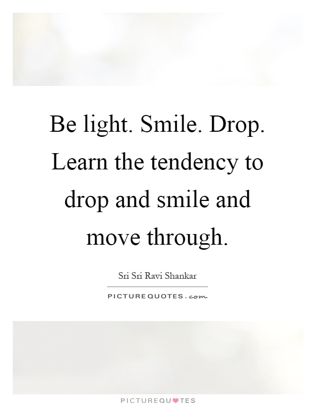 Be light. Smile. Drop. Learn the tendency to drop and smile and move through Picture Quote #1
