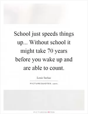 School just speeds things up... Without school it might take 70 years before you wake up and are able to count Picture Quote #1