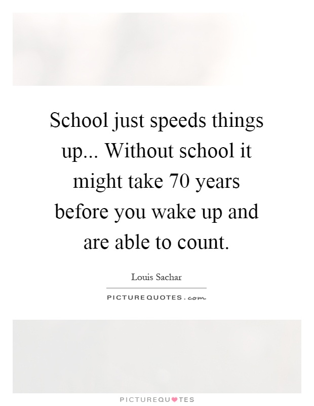 School just speeds things up... Without school it might take 70 years before you wake up and are able to count Picture Quote #1