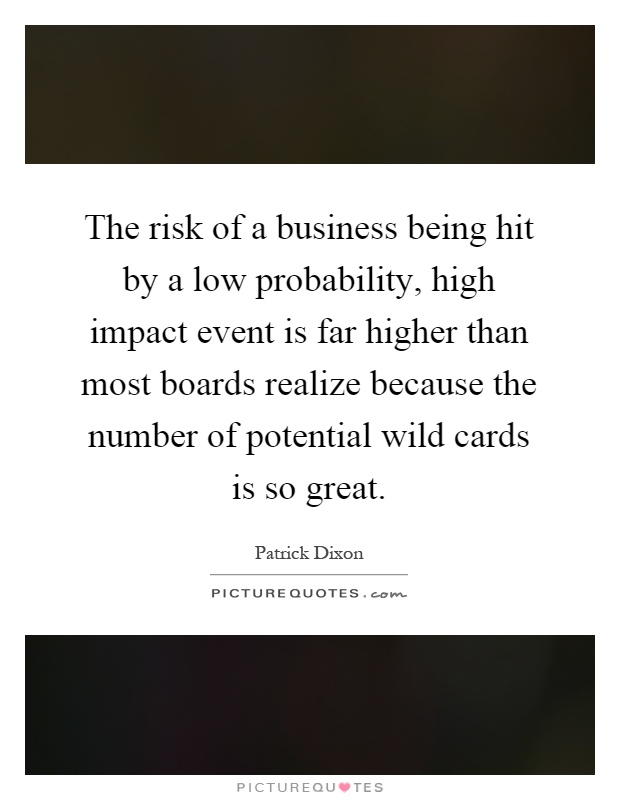 The risk of a business being hit by a low probability, high impact event is far higher than most boards realize because the number of potential wild cards is so great Picture Quote #1